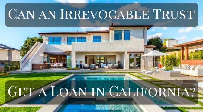 Can an irrevocable trust get a loan or mortgage in California
